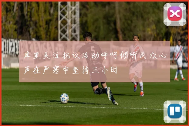 库里关注抗议活动呼吁倾听民众心声在严寒中坚持三小时
