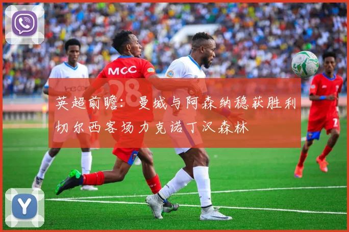 英超前瞻：曼城与阿森纳稳获胜利切尔西客场力克诺丁汉森林