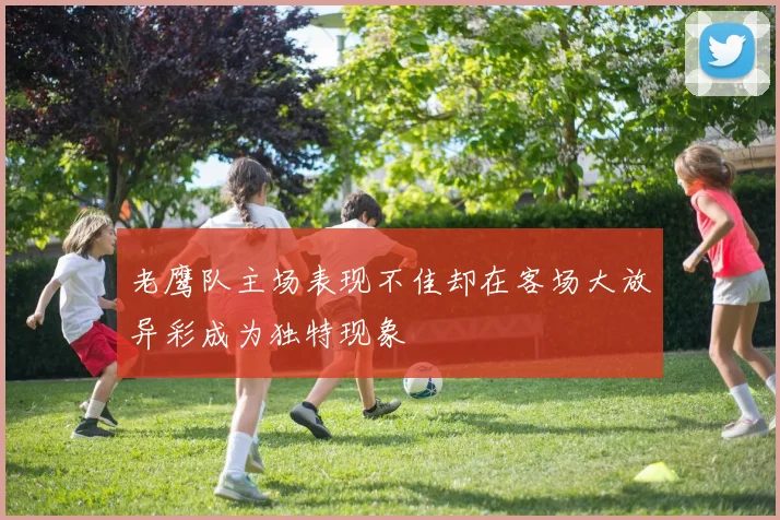 老鹰队主场表现不佳却在客场大放异彩成为独特现象