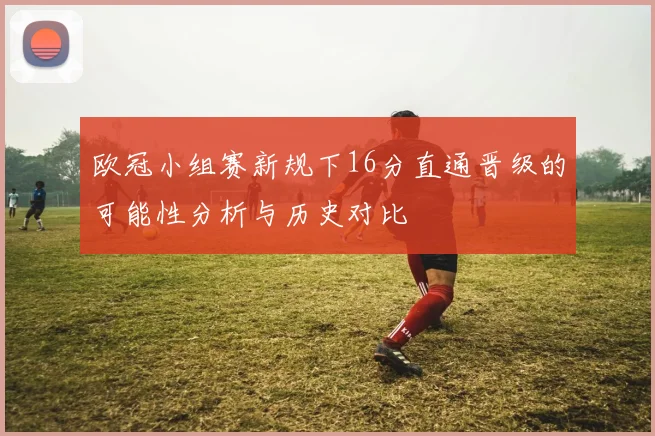 欧冠小组赛新规下16分直通晋级的可能性分析与历史对比