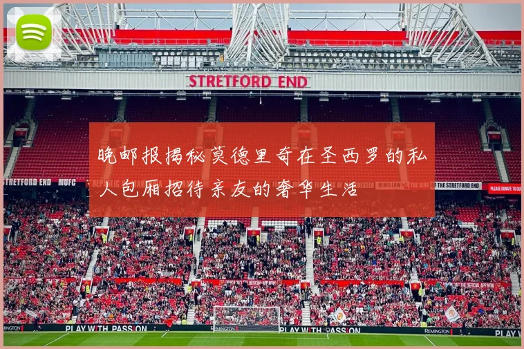 晚邮报揭秘莫德里奇在圣西罗的私人包厢招待亲友的奢华生活