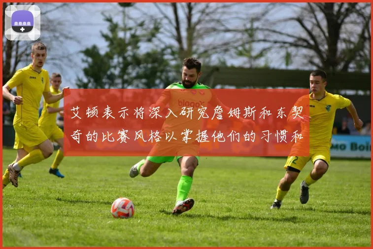 艾顿表示将深入研究詹姆斯和东契奇的比赛风格以掌握他们的习惯和偏好