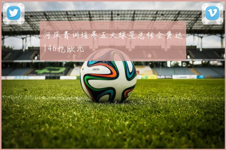 河床青训培养五大球星总转会费达146亿欧元