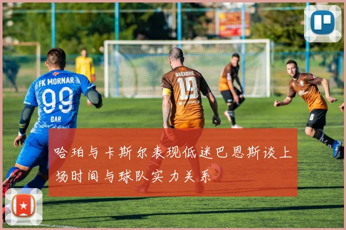哈珀与卡斯尔表现低迷巴恩斯谈上场时间与球队实力关系