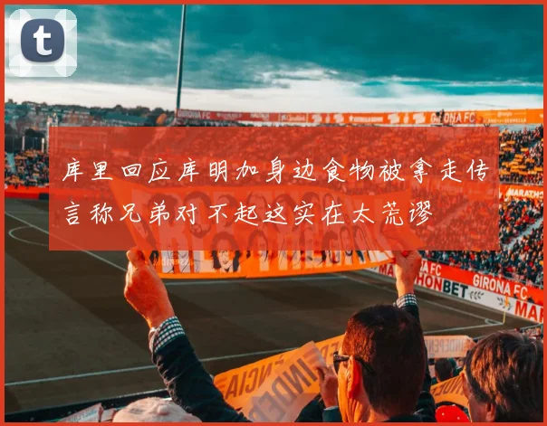 库里回应库明加身边食物被拿走传言称兄弟对不起这实在太荒谬