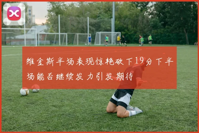 维金斯半场表现惊艳砍下19分下半场能否继续发力引发期待