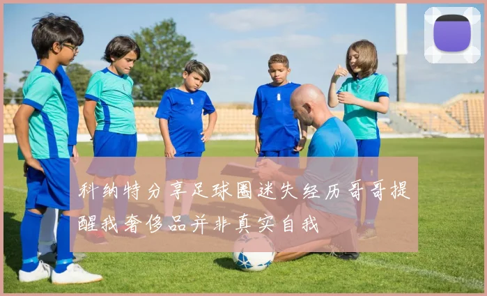 科纳特分享足球圈迷失经历哥哥提醒我奢侈品并非真实自我