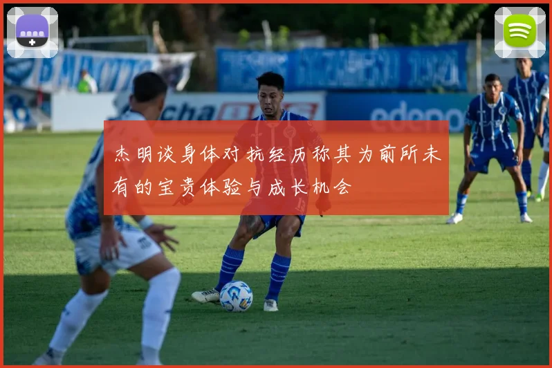杰明谈身体对抗经历称其为前所未有的宝贵体验与成长机会