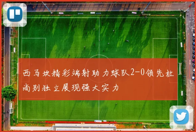 西马坎精彩端射助力球队2-0领先杜尚别独立展现强大实力