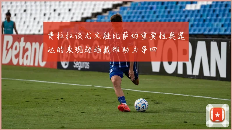 费拉拉谈尤文胜比萨的重要性奥蓬达的表现超越戴维助力争四