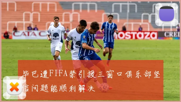 毕巴遭FIFA禁引援三窗口俱乐部坚信问题能顺利解决