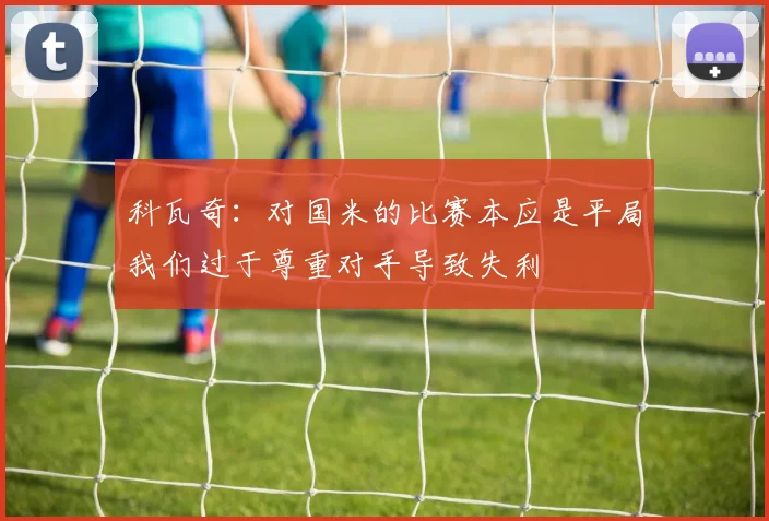 科瓦奇：对国米的比赛本应是平局我们过于尊重对手导致失利