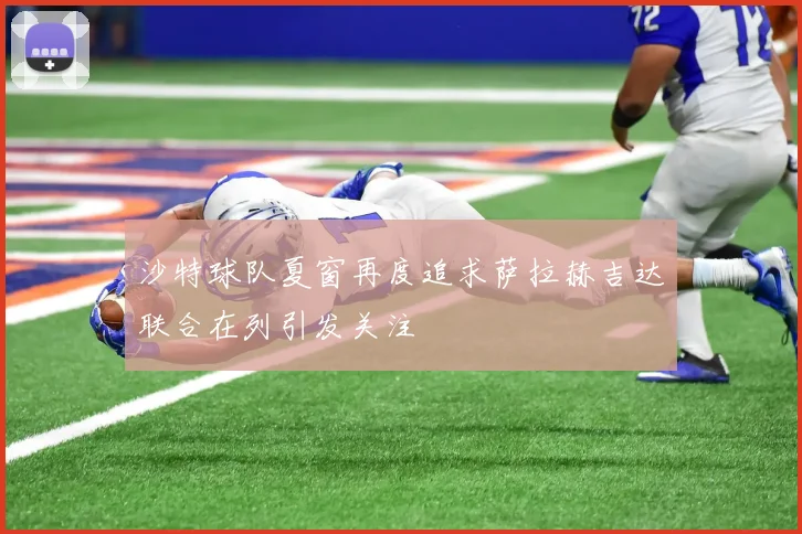 沙特球队夏窗再度追求萨拉赫吉达联合在列引发关注