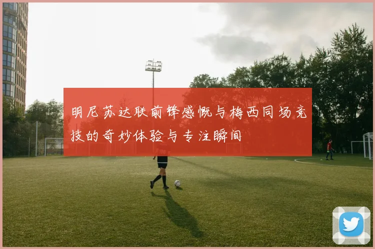 明尼苏达联前锋感慨与梅西同场竞技的奇妙体验与专注瞬间