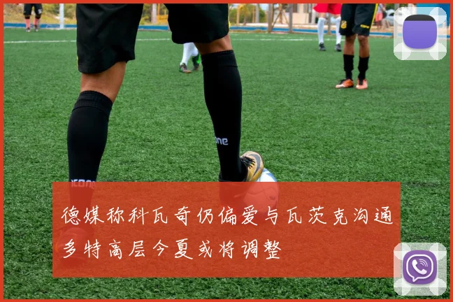 德媒称科瓦奇仍偏爱与瓦茨克沟通多特高层今夏或将调整