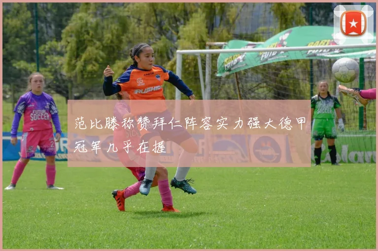 范比滕称赞拜仁阵容实力强大德甲冠军几乎在握