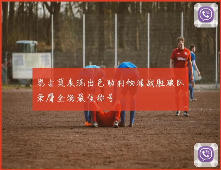 恩古莫表现出色助利物浦战胜狼队荣膺全场最佳称号