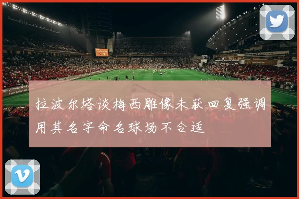 拉波尔塔谈梅西雕像未获回复强调用其名字命名球场不合适