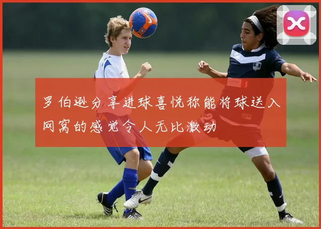 罗伯逊分享进球喜悦称能将球送入网窝的感觉令人无比激动
