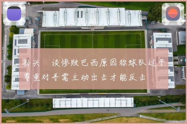 孙兴慜谈惨败巴西原因称球队过于尊重对手需主动出击才能反击