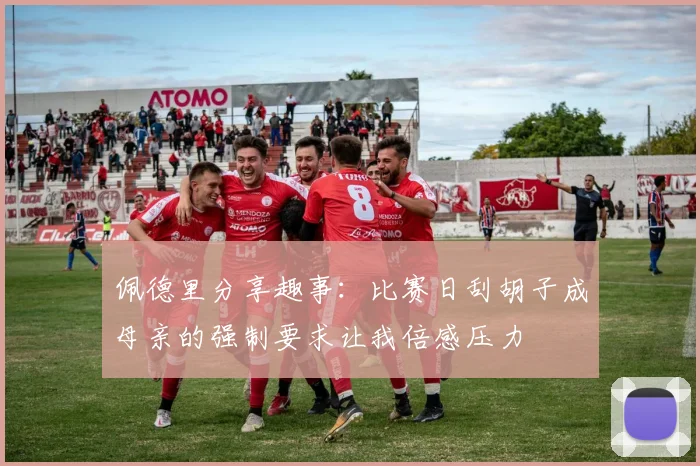 佩德里分享趣事：比赛日刮胡子成母亲的强制要求让我倍感压力