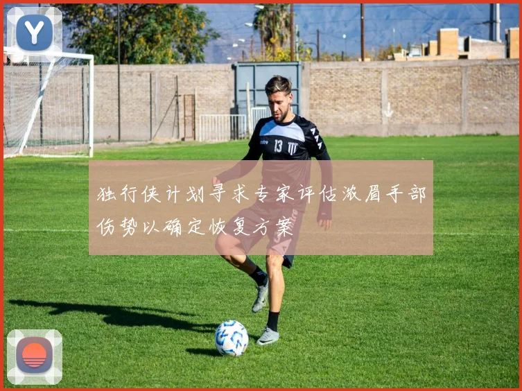 独行侠计划寻求专家评估浓眉手部伤势以确定恢复方案