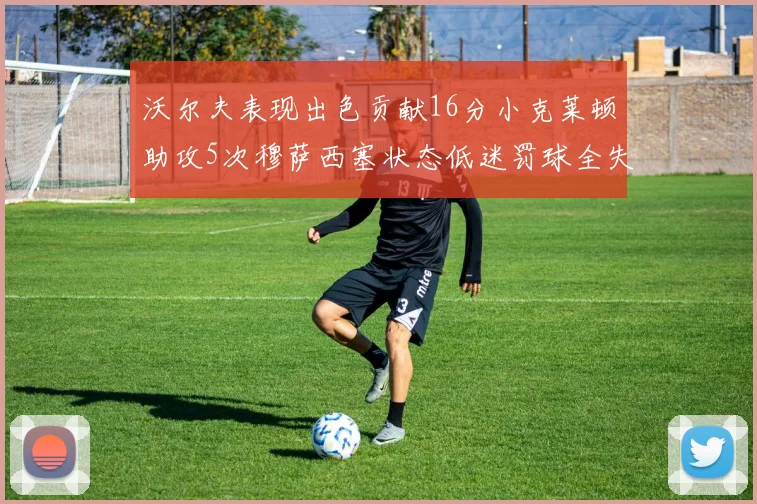 沃尔夫表现出色贡献16分小克莱顿助攻5次穆萨西塞状态低迷罚球全失