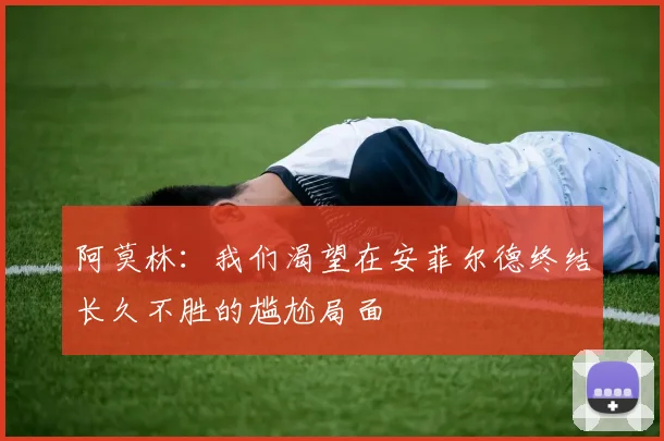 阿莫林：我们渴望在安菲尔德终结长久不胜的尴尬局面