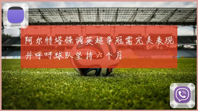阿尔特塔强调英超争冠需完美表现并呼吁球队坚持六个月