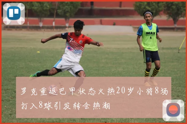 罗克重返巴甲状态火热20岁小将8场打入8球引发转会热潮