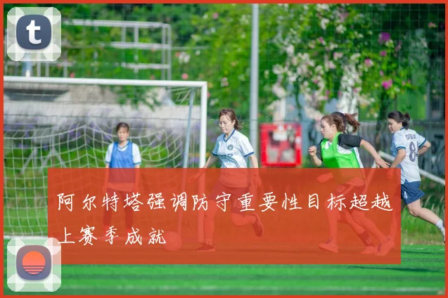 阿尔特塔强调防守重要性目标超越上赛季成就
