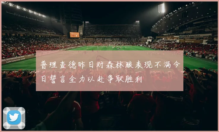普理查德昨日对森林狼表现不满今日誓言全力以赴争取胜利