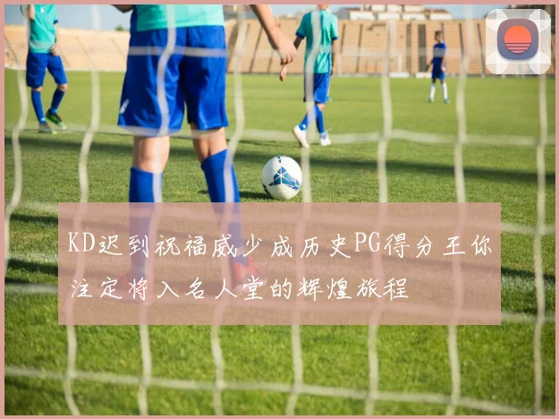 KD迟到祝福威少成历史PG得分王你注定将入名人堂的辉煌旅程