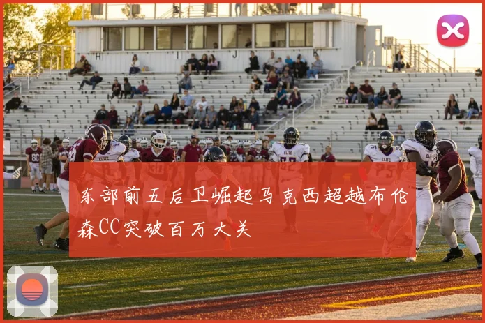 东部前五后卫崛起马克西超越布伦森CC突破百万大关
