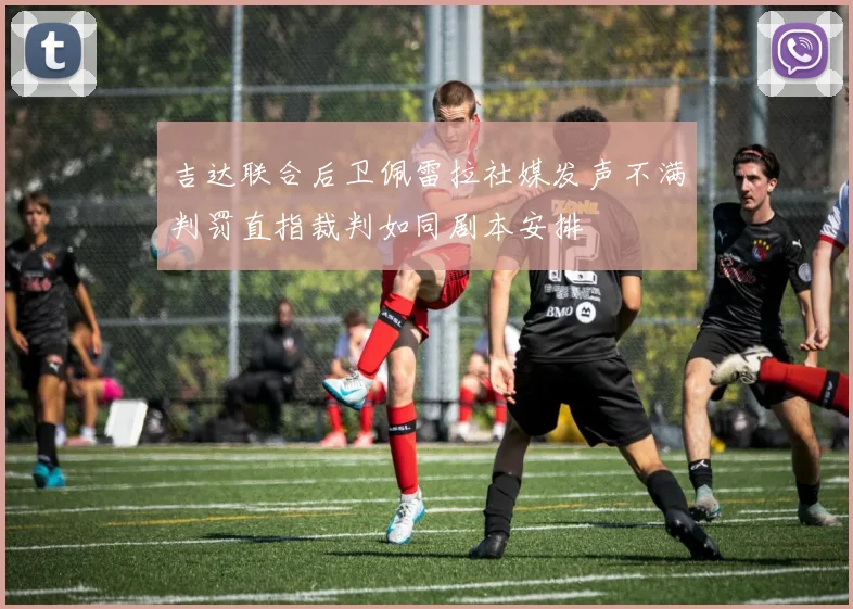 吉达联合后卫佩雷拉社媒发声不满判罚直指裁判如同剧本安排