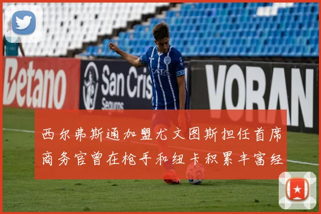 西尔弗斯通加盟尤文图斯担任首席商务官曾在枪手和纽卡积累丰富经验
