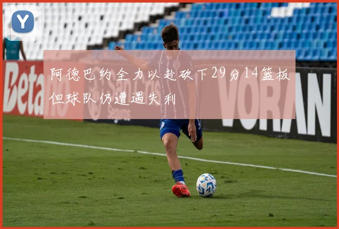 阿德巴约全力以赴砍下29分14篮板但球队仍遭遇失利