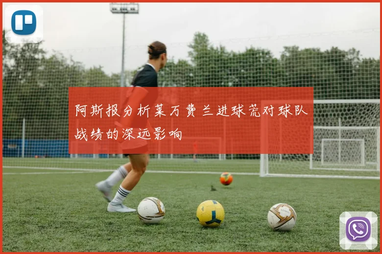 阿斯报分析莱万费兰进球荒对球队战绩的深远影响