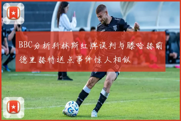 BBC分析科林斯红牌误判与滕哈赫前德里赫特送点事件惊人相似
