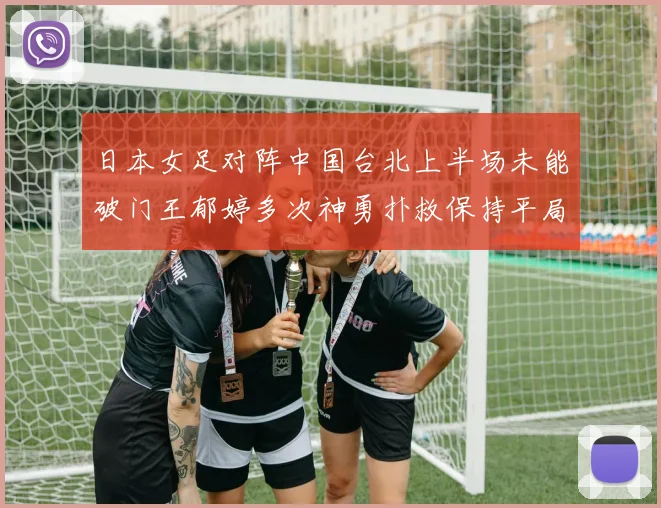 日本女足对阵中国台北上半场未能破门王郁婷多次神勇扑救保持平局