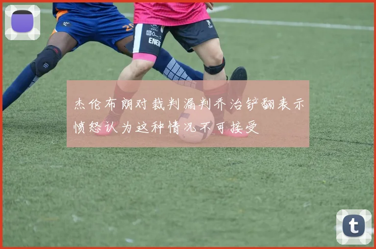 杰伦布朗对裁判漏判乔治铲翻表示愤怒认为这种情况不可接受