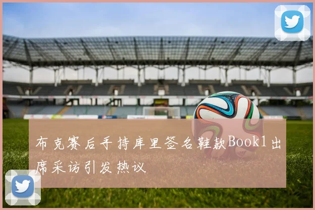 布克赛后手持库里签名鞋款Book1出席采访引发热议