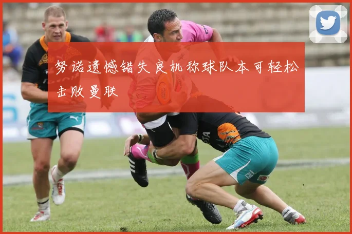 努诺遗憾错失良机称球队本可轻松击败曼联