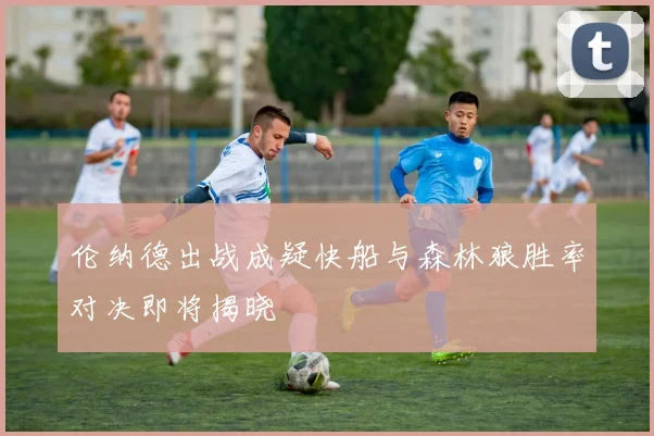 伦纳德出战成疑快船与森林狼胜率对决即将揭晓