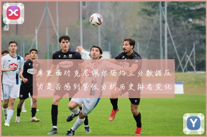 库里面对克尼佩尔场均三分数据压力是否感到紧张分析历史排名变化