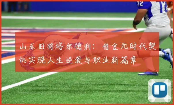 山东旧将塔尔德利：借金元时代契机实现人生逆袭与职业新篇章